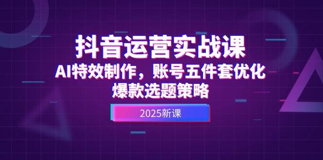 抖音运营实战课，AI特效制作，账号五件套优化，爆款选题策略-巴七创客网