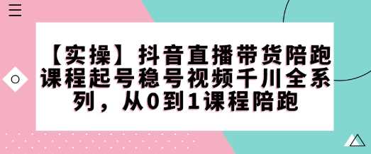 【实操】抖音直播带货陪跑课程起号稳号视频千川全系列，从0到1课程陪跑-巴七创客网