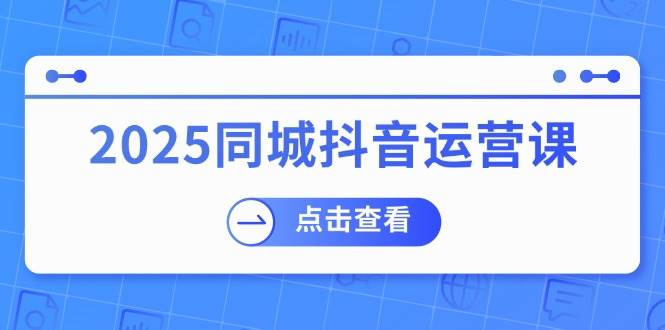 2025同城抖音运营课：涵盖实体店盈利，团购好处，助商家获取流量-巴七创客网