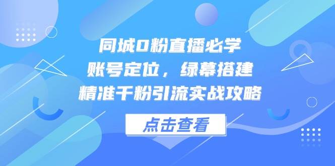 同城0粉直播必学，账号定位，绿幕搭建，精准千粉引流实战攻略-巴七创客网