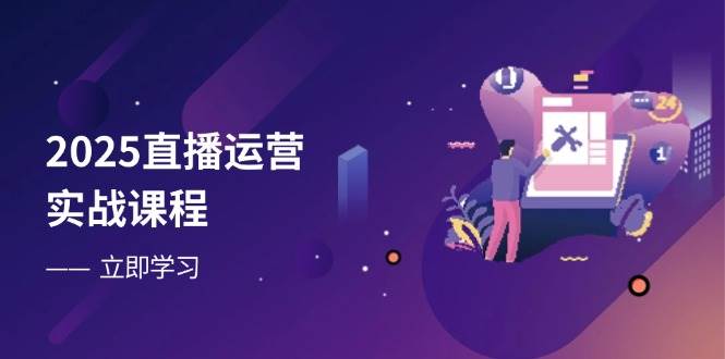 （14276期）2025直播运营实战课程，零基础入门到流量优化，快速提升直播间表现-巴七创客网