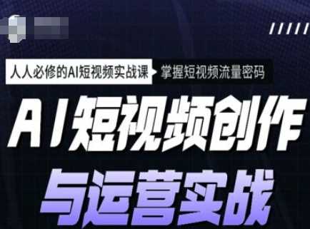 AI短视频创作与运营实战课程，人人必修的AI短视频实战课，掌握短视频流量密码-巴七创客网
