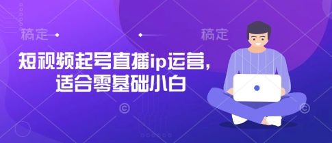 短视频起号直播ip运营，适合零基础小白-巴七创客网