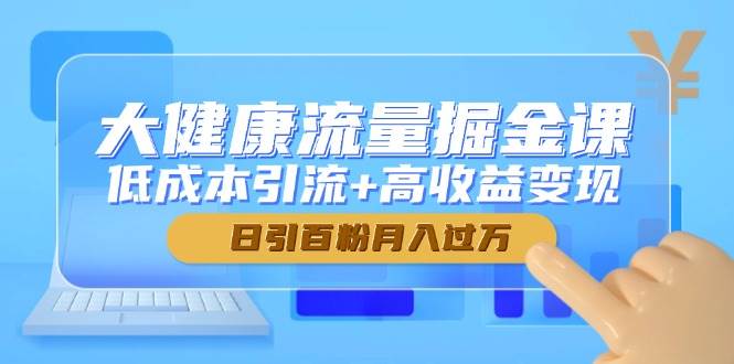 （14811期）大健康流量掘金课，低成本引流+高收益变现，日引百粉月入过万-巴七创客网
