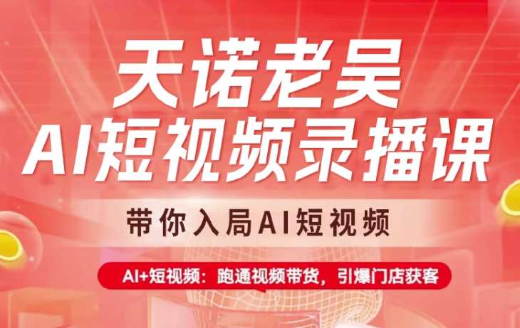 天诺老吴AI短视频录播课，带你入局AI短视频，AI+短视频，跑通视频带货-巴七创客网