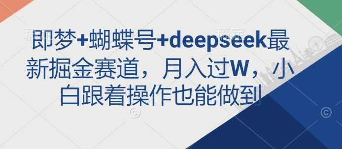 即梦+蝴蝶号+deepseek最新掘金赛道，月入过W，小白跟着操作也能做到-巴七创客网