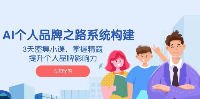 AI个人品牌之路系统构建，3天密集小课，掌握精髓，提升个人品牌影响力-巴七创客网