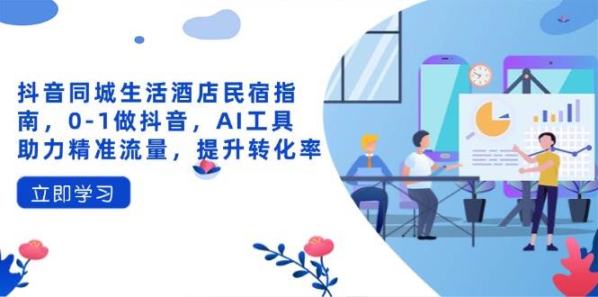 （14368期）抖音同城生活酒店民宿指南，0-1做抖音，AI工具助力精准流量，提升转化率-巴七创客网