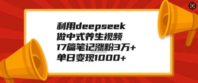 利用deepseek做中式养生视频，17篇笔记涨粉3万+，单日变现1k-巴七创客网