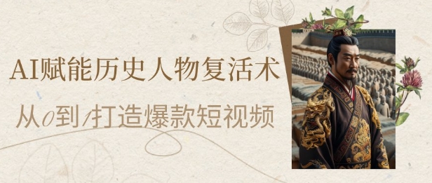 AI赋能历史人物复活术：从0到1打造爆款短视频，7天涨粉10W，小白也能月入过1W-巴七创客网