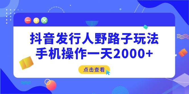 （14319期）抖音发行人野路子玩法，手机操作一天2000+-巴七创客网
