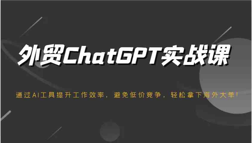 外贸ChatGPT实战课，通过AI工具提升工作效率，避免低价竞争，轻松拿下海外大单！-巴七创客网