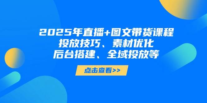 2025年短视频图文带货+直播带货：投放技巧、素材优化、后台搭建、全域投放等-巴七创客网