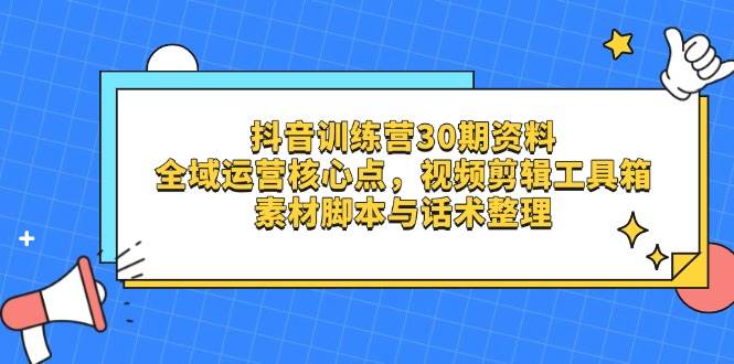 抖音训练营30期资料，全域运营核心点，视频剪辑工具箱 素材脚本与话术整理-巴七创客网
