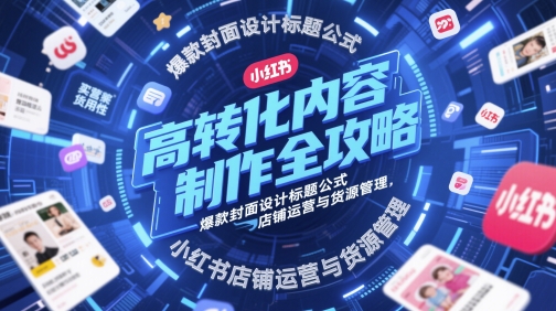 高转化内容制作全攻略，爆款封面设计标题公式，小红书店铺运营与货源管理-巴七创客网