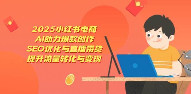 2025小红书电商，AI助力爆款创作，SEO优化与直播带货，提升流量转化与变现-巴七创客网