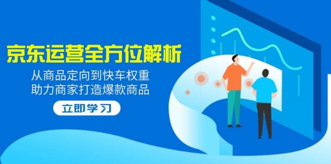 （14477期）2025京东运营全方位解析：从商品定向到快车权重，助力商家打造爆款商品-巴七创客网