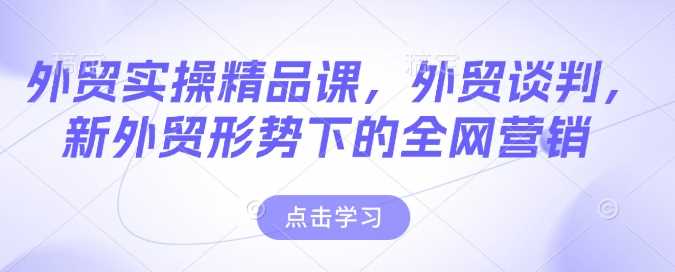 外贸实操精品课，外贸谈判，新外贸形势下的全网营销-巴七创客网