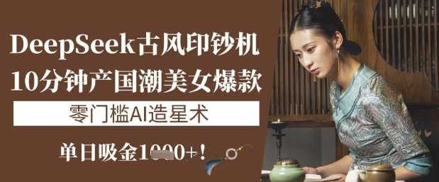 DeepSeek古风印钞机：10分钟产国潮美女爆款，单日吸金1k+，零门槛AI造星术-巴七创客网