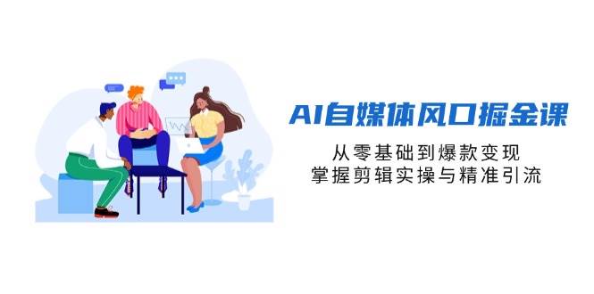 （14329期）AI自媒体风口掘金课，从零基础到爆款变现，掌握剪辑实操与精准引流-巴七创客网