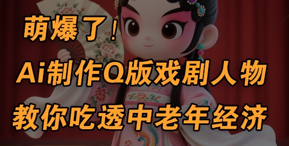 用Ai制作Q版戏剧人物，手把手教你吃透中老年经济，5分钟一个成品，多渠道变现-巴七创客网