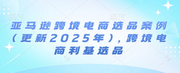 亚马逊跨境电商选品案例(更新2025年4月)，跨境电商利基选品-巴七创客网