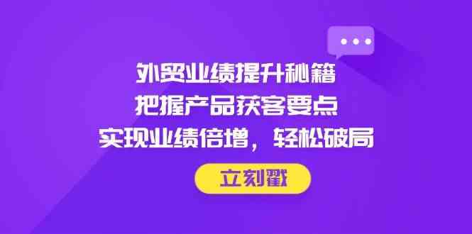 外贸业绩提升秘籍，把握产品获客要点，实现业绩倍增，轻松破局-巴七创客网