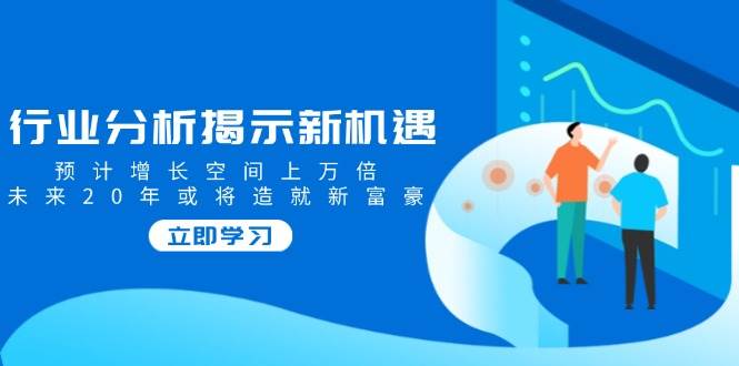 （14176期）行业分析揭示新机遇，预计增长空间上万倍，未来20年或将造就新富豪-巴七创客网