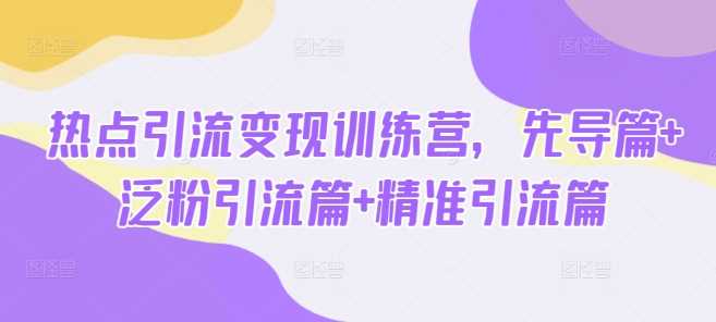 热点引流变现训练营，先导篇+泛粉引流篇+精准引流篇-巴七创客网