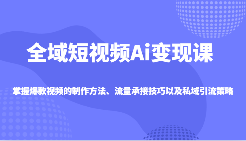 全域短视频Ai变现课，掌握爆款视频的制作方法、流量承接技巧以及私域引流策略-巴七创客网