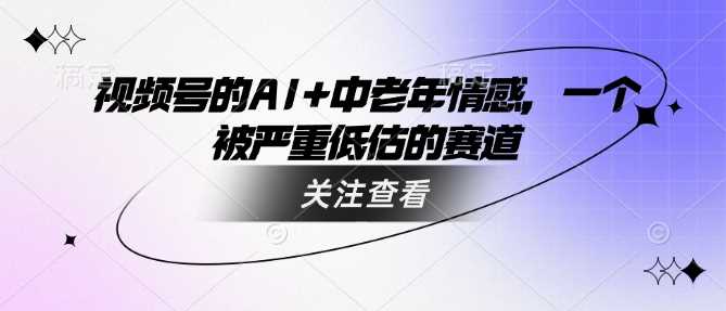 视频号的AI+中老年情感，一个被严重低估的赛道-巴七创客网