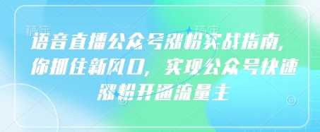 语音直播公众号涨粉实战指南，你抓住新风口，实现公众号快速涨粉开通流量主-巴七创客网