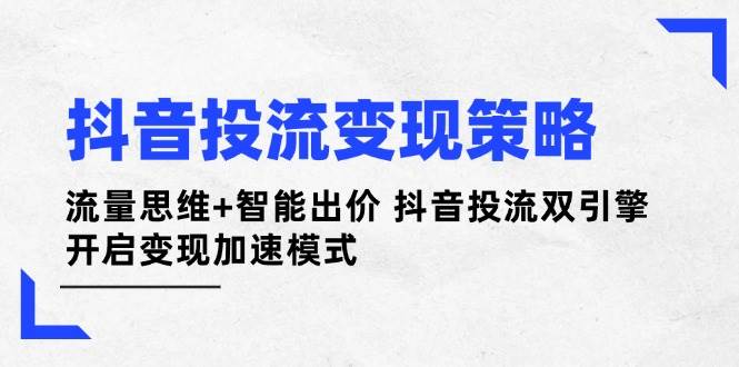 （14325期）抖音投流变现策略：流量思维+智能出价 抖音投流双引擎 开启变现加速模式-巴七创客网