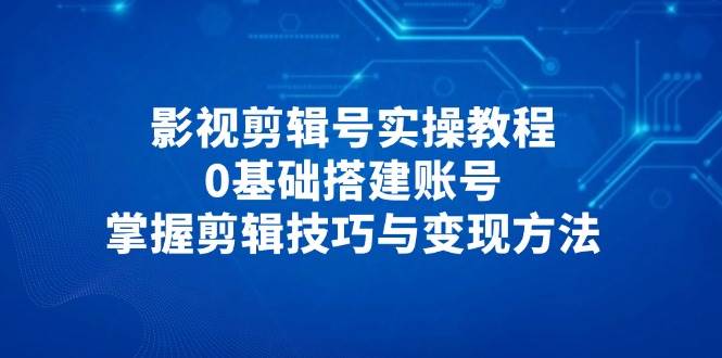 影视剪辑号实操教程，0基础搭建账号，掌握剪辑技巧与变现方法-巴七创客网