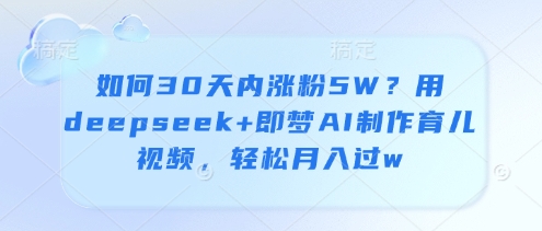 如何30天内涨粉5W？用deepseek+即梦AI制作育儿视频，轻松月入过w-巴七创客网