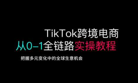 TikTok跨境电商从0-1全链路全方位实操教程，把握多元变化中的全球生意机会-巴七创客网