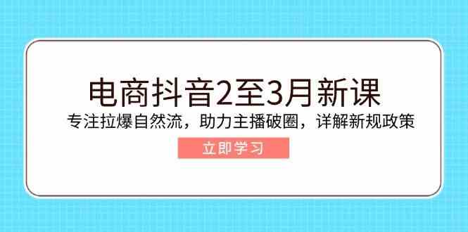 电商抖音2至3月新课：专注拉爆自然流，助力主播破圈，详解新规政策-巴七创客网