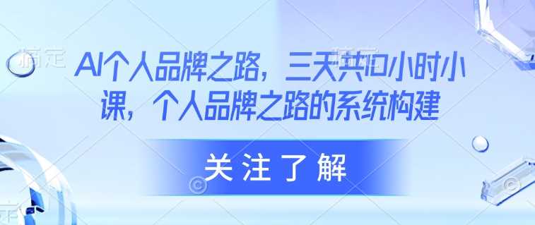 AI个人品牌之路，三天共10小时小课，个人品牌之路的系统构建-巴七创客网