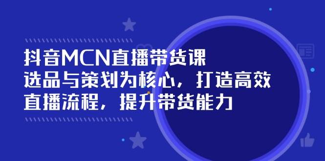 （14343期）抖音MCN直播带货课：选品与策划为核心, 打造高效直播流程, 提升带货能力-巴七创客网