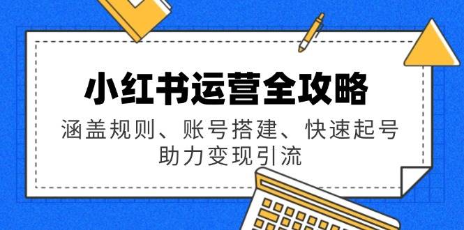 小红书运营全攻略：涵盖规则、账号搭建、快速起号，助力变现引流-巴七创客网