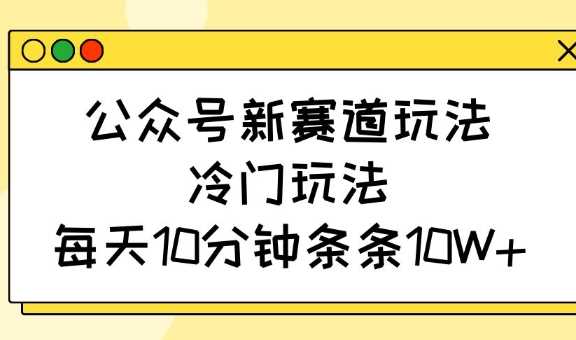 公众号新赛道玩法，冷门玩法，每天10分钟条条10W+-巴七创客网
