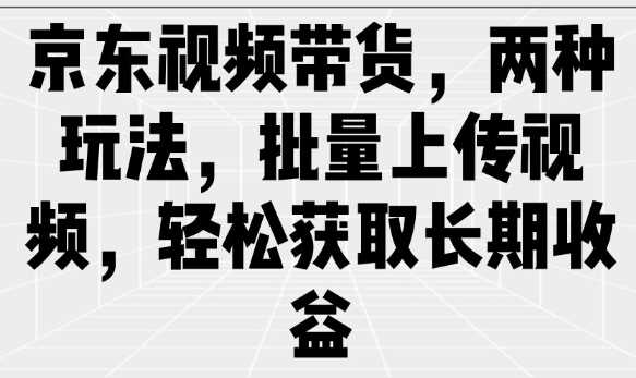 京东视频带货，两种玩法，批量上传视频，轻松获取长期收益-巴七创客网