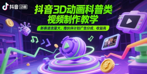 抖音3D动画科普类视频制作教学，新赛道流量大，撸伙伴计划广告分成，收益高-巴七创客网