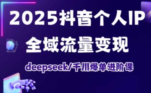 2025抖音个人IP全域流量变现进阶课，deepseek千川爆单进阶课-巴七创客网