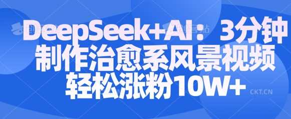 Deepseek+AI: 3分钟制作治愈系风景视频轻松涨粉10W-巴七创客网