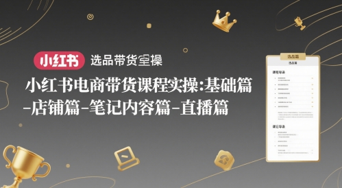 小红书电商带货课程实操：基础篇-选品篇-店铺篇-笔记内容篇-直播篇-巴七创客网