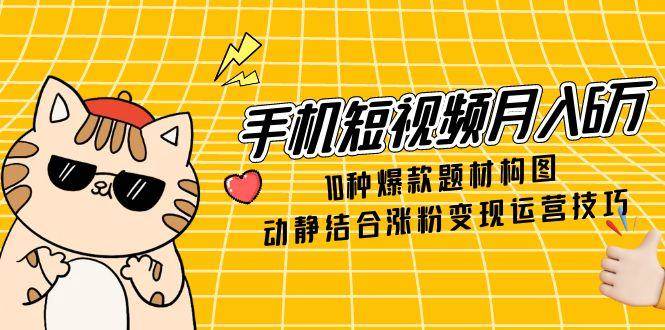 手机短视频月入6万，10种爆款题材构图，动静结合涨粉变现运营技巧-巴七创客网