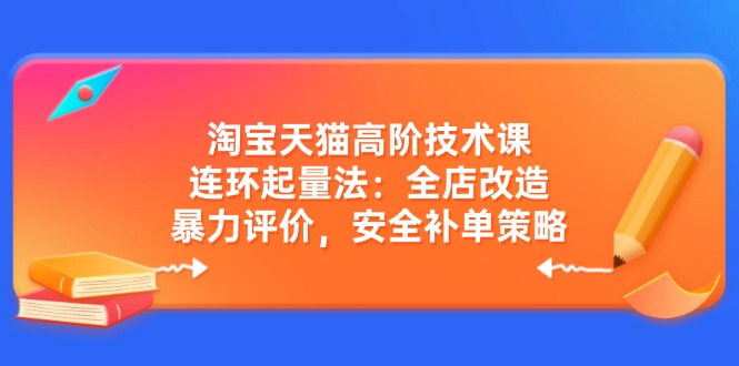 （14469期）淘宝天猫高阶技术课：连环起量法：全店改造，暴力评价，安全补单策略-巴七创客网