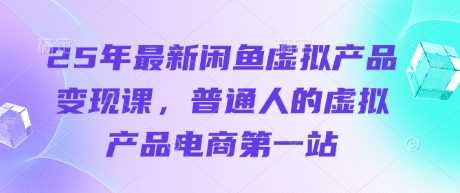 25年最新闲鱼虚拟产品变现课，普通人的虚拟产品电商第一站-巴七创客网