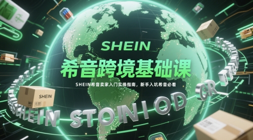 希音跨境基础课，SHEIN希音卖家入门实操指南，新手入坑希音必看-巴七创客网